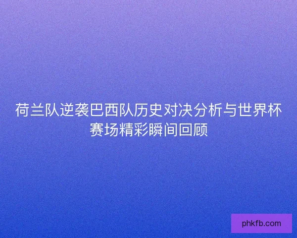 荷兰队逆袭巴西队历史对决分析与世界杯赛场精彩瞬间回顾